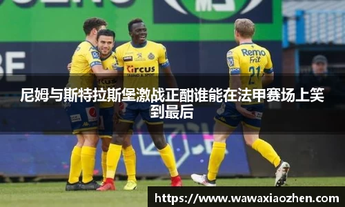 尼姆与斯特拉斯堡激战正酣谁能在法甲赛场上笑到最后